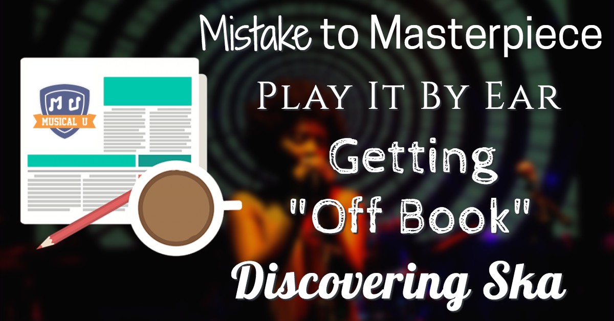 Mistake to Masterpiece, Play It By Ear, Getting “Off Book”, and Discovering Ska